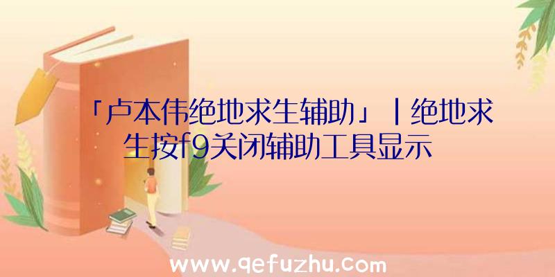 「卢本伟绝地求生辅助」|绝地求生按f9关闭辅助工具显示